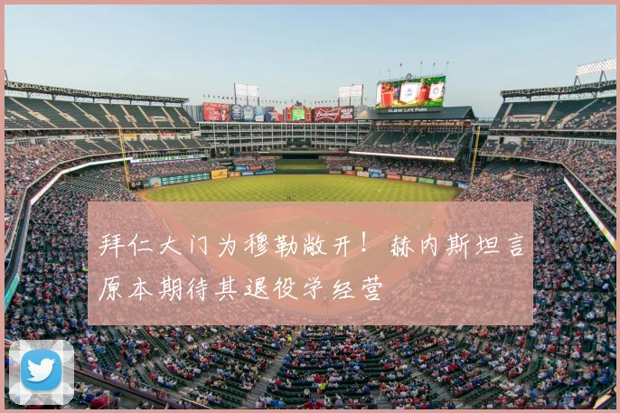 拜仁大门为穆勒敞开！赫内斯坦言原本期待其退役学经营