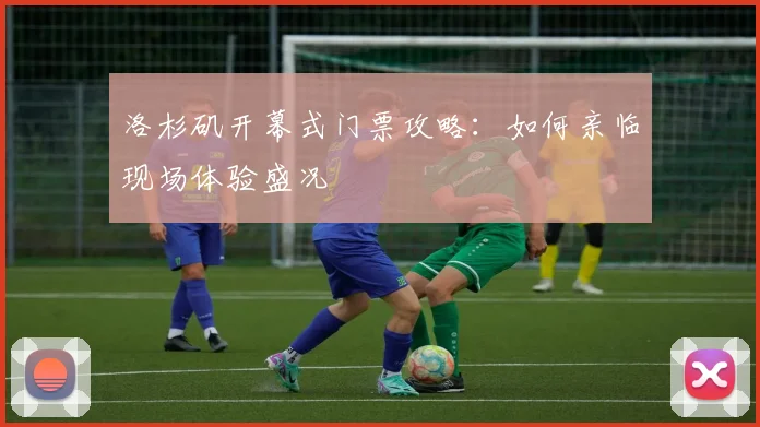 洛杉矶开幕式门票攻略：如何亲临现场体验盛况