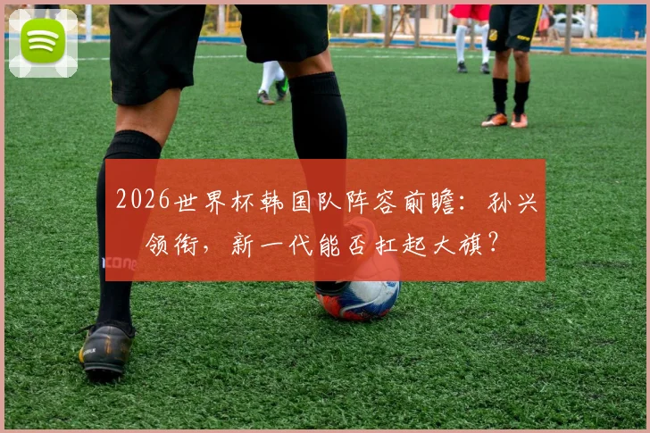2026世界杯韩国队阵容前瞻：孙兴慜领衔，新一代能否扛起大旗？