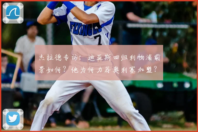 杰拉德专访：迪亚斯回归利物浦前景如何？他为何力荐奥利塞加盟？