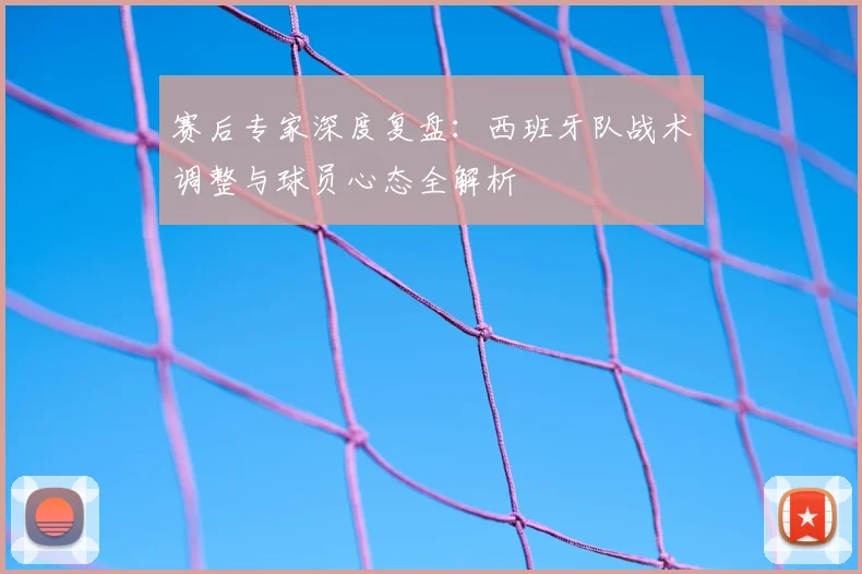 赛后专家深度复盘：西班牙队战术调整与球员心态全解析