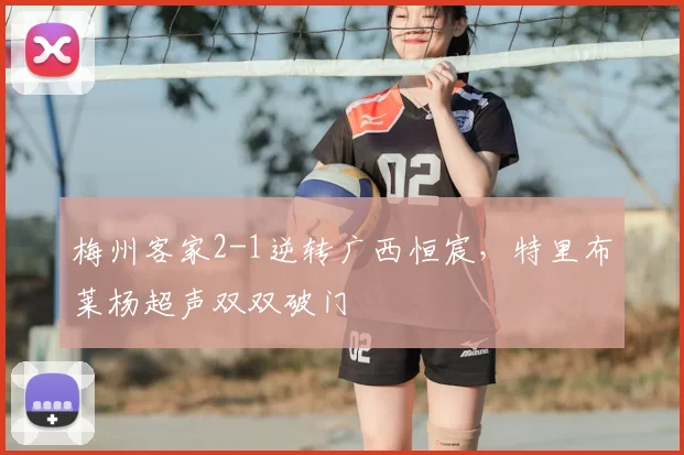 梅州客家2-1逆转广西恒宸，特里布莱杨超声双双破门