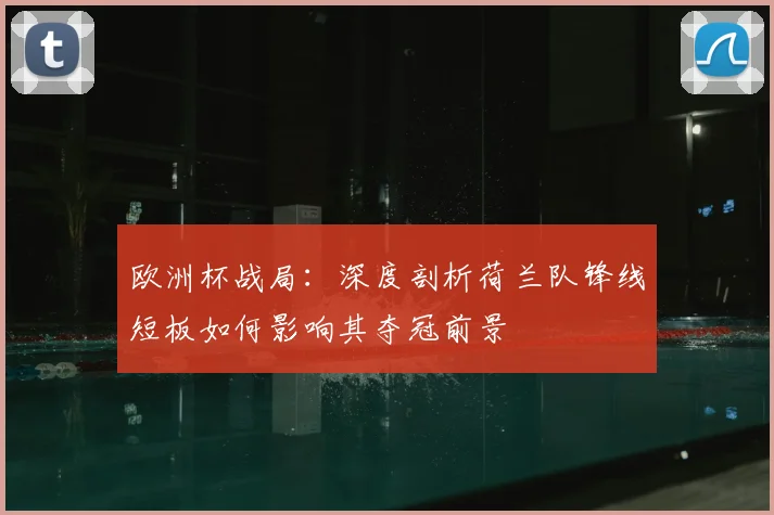 欧洲杯战局：深度剖析荷兰队锋线短板如何影响其夺冠前景