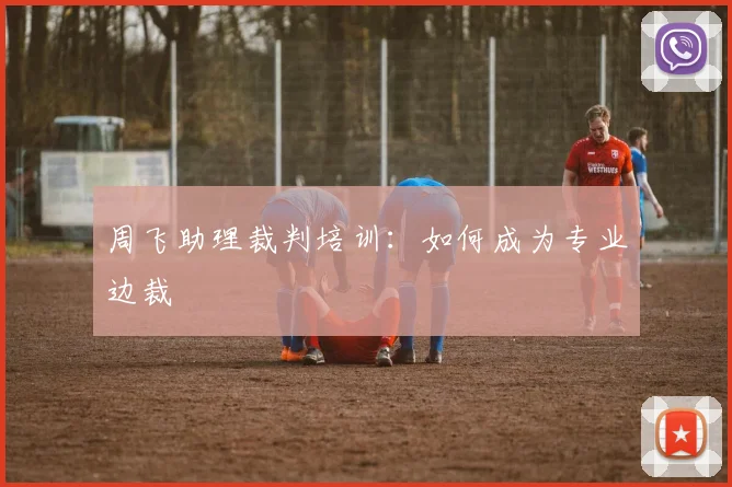 周飞助理裁判培训：如何成为专业边裁