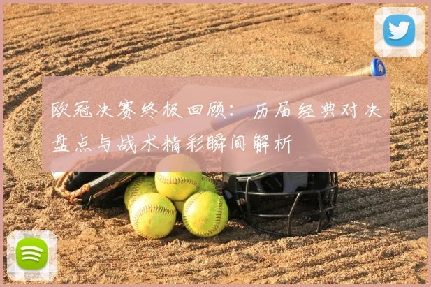 欧冠决赛终极回顾：历届经典对决盘点与战术精彩瞬间解析