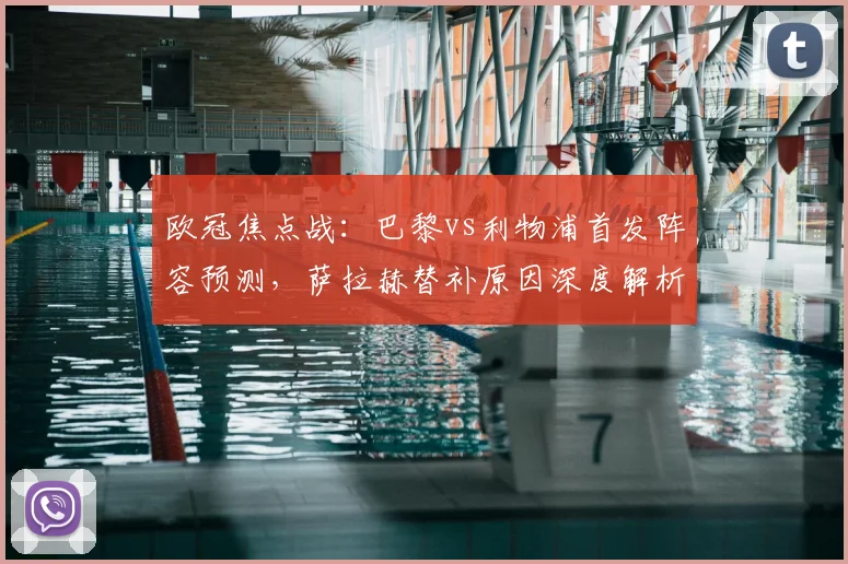 欧冠焦点战：巴黎vs利物浦首发阵容预测，萨拉赫替补原因深度解析，登贝莱对决埃基蒂克
