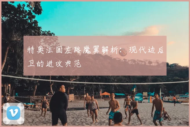 特奥法国左路魔翼解析：现代边后卫的进攻典范