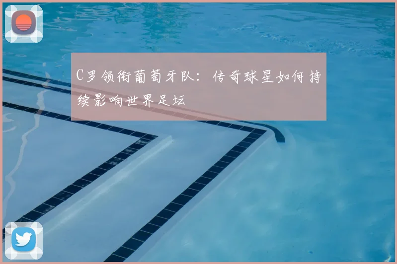 C罗领衔葡萄牙队：传奇球星如何持续影响世界足坛