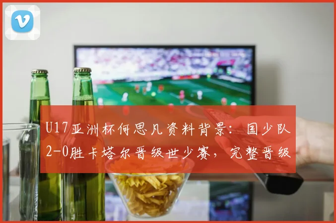 U17亚洲杯何思凡资料背景：国少队2-0胜卡塔尔晋级世少赛，完整晋级名单及对阵日本前瞻
