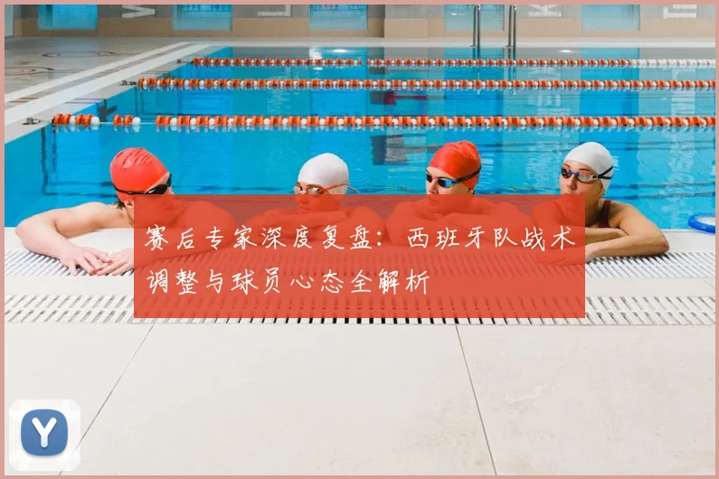 赛后专家深度复盘：西班牙队战术调整与球员心态全解析