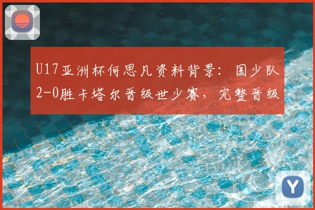 U17亚洲杯何思凡资料背景：国少队2-0胜卡塔尔晋级世少赛，完整晋级名单及对阵日本前瞻