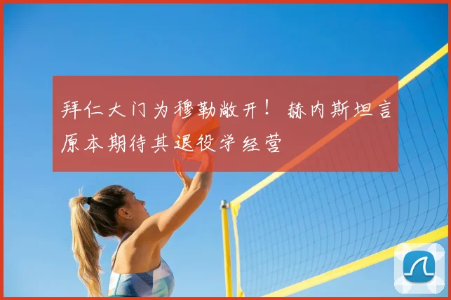 拜仁大门为穆勒敞开！赫内斯坦言原本期待其退役学经营