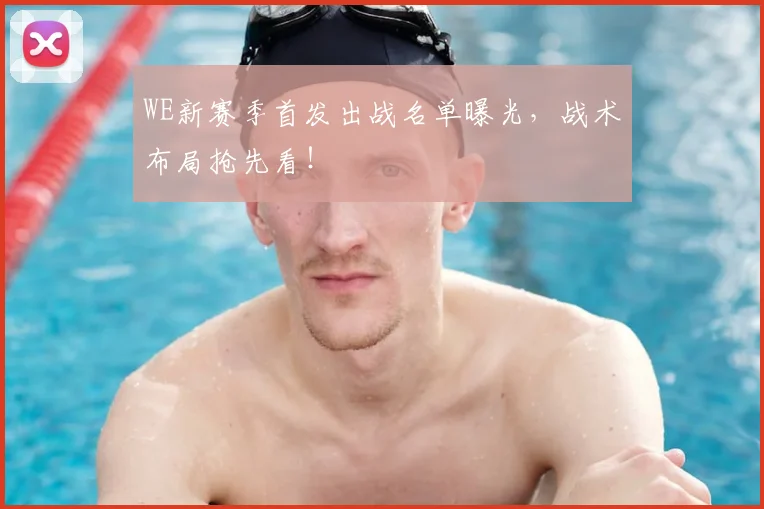 WE新赛季首发出战名单曝光，战术布局抢先看！