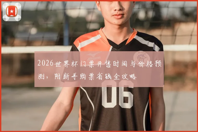 2026世界杯门票开售时间与价格预测，附新手购票省钱全攻略