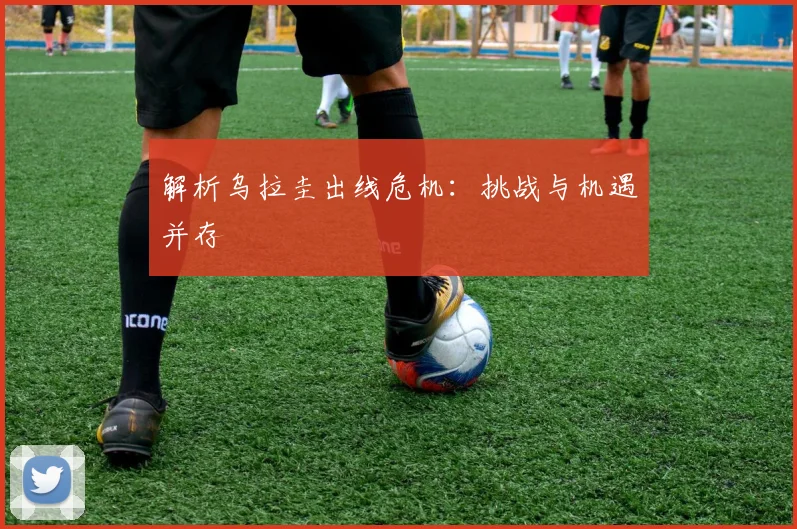 解析乌拉圭出线危机：挑战与机遇并存