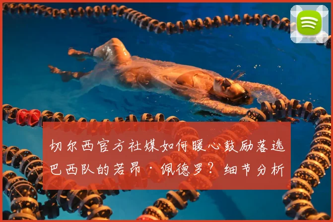 切尔西官方社媒如何暖心鼓励落选巴西队的若昂·佩德罗？细节分析与启示