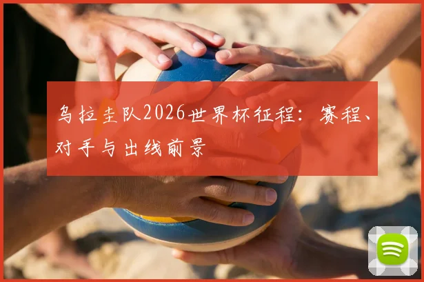 乌拉圭队2026世界杯征程：赛程、对手与出线前景