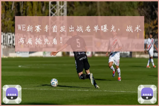 WE新赛季首发出战名单曝光，战术布局抢先看！